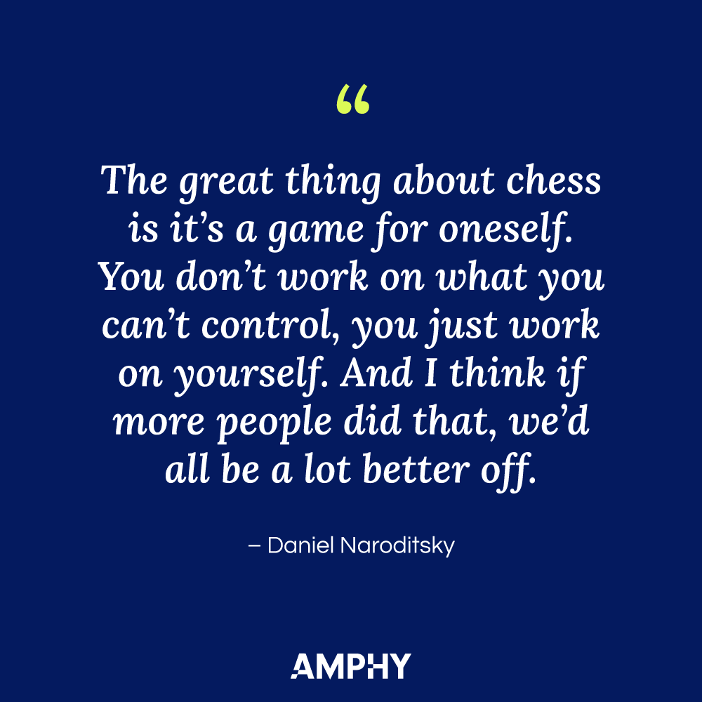 国际象棋名言:“国际象棋的伟大之处在于它是一种自己的游戏。你不需要为你无法控制的事情努力，你只需要为你自己努力。我认为，如果更多的人这样做，我们都会过得更好。”- Daniel Naroditsky